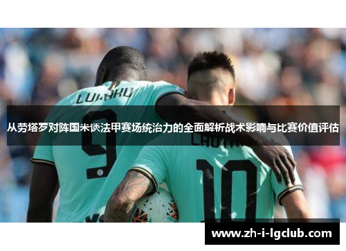 从劳塔罗对阵国米谈法甲赛场统治力的全面解析战术影响与比赛价值评估