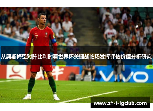 从奥斯梅恩对阵比利时看世界杯关键战临场发挥评估价值分析研究 从奥斯梅恩对阵比利时看世界杯关键战临场发挥评估价值分析研究