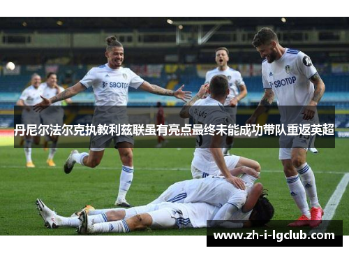 丹尼尔法尔克执教利兹联虽有亮点最终未能成功带队重返英超