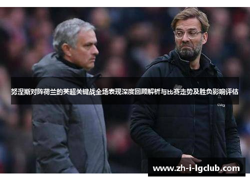 努涅斯对阵荷兰的英超关键战全场表现深度回顾解析与比赛走势及胜负影响评估