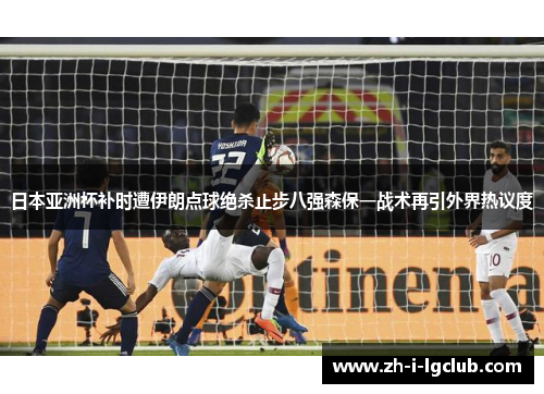 日本亚洲杯补时遭伊朗点球绝杀止步八强森保一战术再引外界热议度