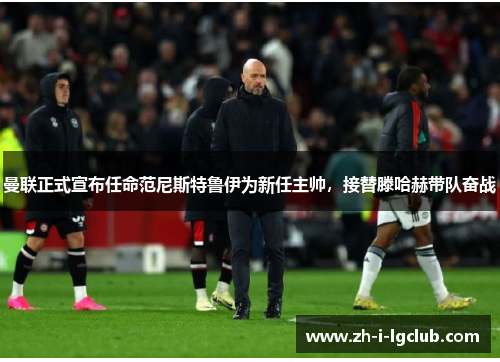 曼联正式宣布任命范尼斯特鲁伊为新任主帅，接替滕哈赫带队奋战