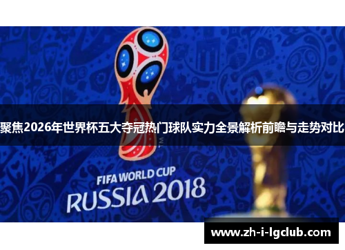 聚焦2026年世界杯五大夺冠热门球队实力全景解析前瞻与走势对比
