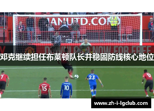 邓克继续担任布莱顿队长并稳固防线核心地位 邓克继续担任布莱顿队长并稳固防线核心地位