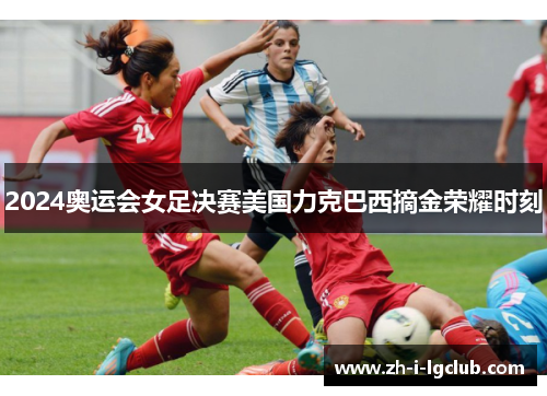 2024奥运会女足决赛美国力克巴西摘金荣耀时刻 2024奥运会女足决赛美国力克巴西摘金荣耀时刻