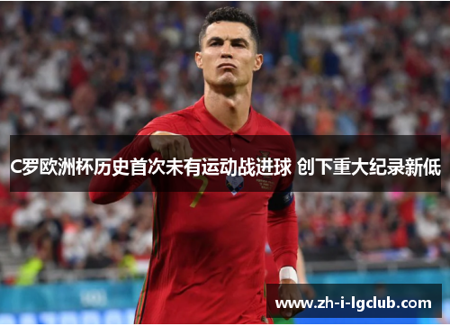 C罗欧洲杯历史首次未有运动战进球 创下重大纪录新低 C罗欧洲杯历史首次未有运动战进球 创下重大纪录新低