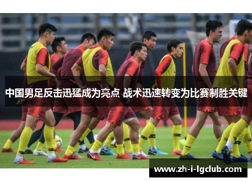 中国男足反击迅猛成为亮点 战术迅速转变为比赛制胜关键 中国男足反击迅猛成为亮点 战术迅速转变为比赛制胜关键
