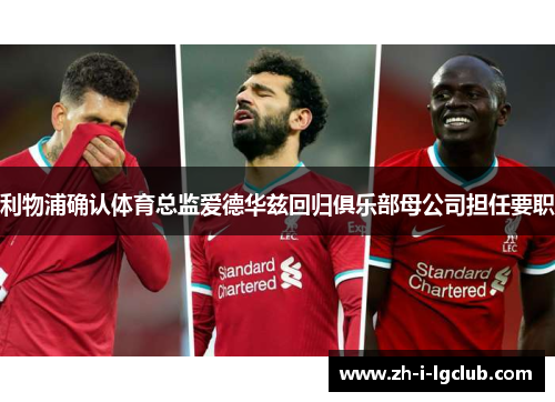 利物浦确认体育总监爱德华兹回归俱乐部母公司担任要职 利物浦确认体育总监爱德华兹回归俱乐部母公司担任要职