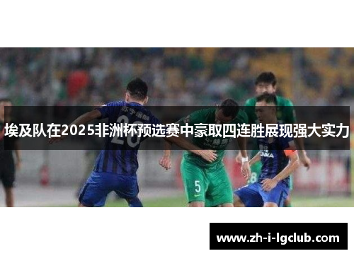 埃及队在2025非洲杯预选赛中豪取四连胜展现强大实力 埃及队在2025非洲杯预选赛中豪取四连胜展现强大实力