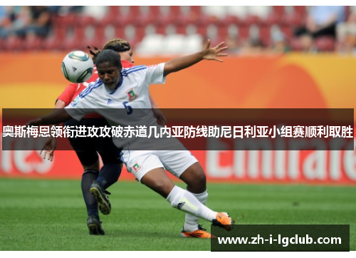 奥斯梅恩领衔进攻攻破赤道几内亚防线助尼日利亚小组赛顺利取胜 奥斯梅恩领衔进攻攻破赤道几内亚防线助尼日利亚小组赛顺利取胜