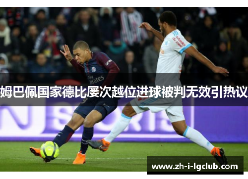 姆巴佩国家德比屡次越位进球被判无效引热议 姆巴佩国家德比屡次越位进球被判无效引热议