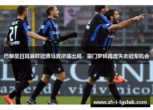 巴黎圣日耳曼欧冠遭马竞逆袭出局，豪门梦碎再度失去冠军机会