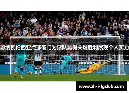 恩纳瓦伦西亚点球破门为球队赢得关键胜利展现个人实力 恩纳瓦伦西亚点球破门为球队赢得关键胜利展现个人实力