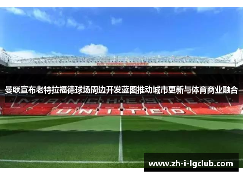 曼联宣布老特拉福德球场周边开发蓝图推动城市更新与体育商业融合