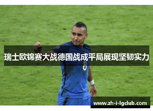 瑞士欧锦赛大战德国战成平局展现坚韧实力