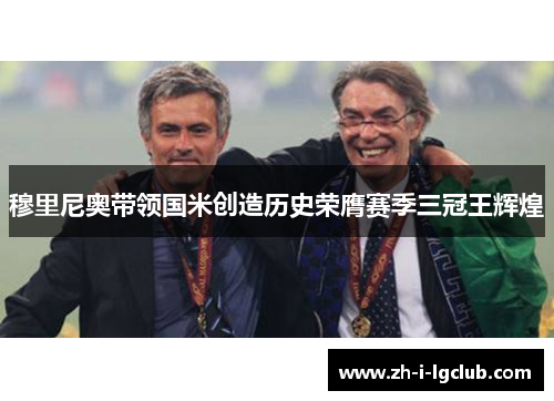 穆里尼奥带领国米创造历史荣膺赛季三冠王辉煌