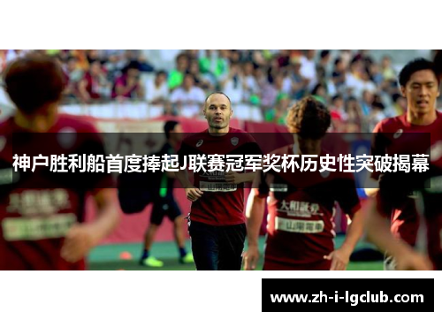 神户胜利船首度捧起J联赛冠军奖杯历史性突破揭幕