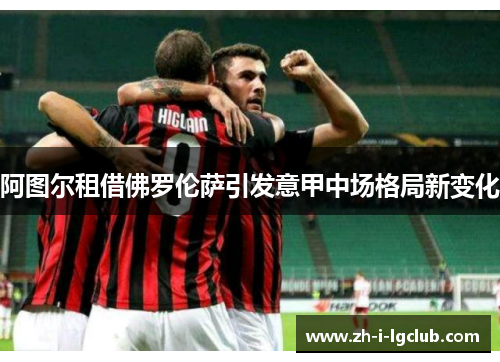 阿图尔租借佛罗伦萨引发意甲中场格局新变化