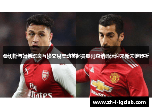 桑切斯与姆希塔良互换交易震动英超曼联阿森纳命运迎来新关键转折