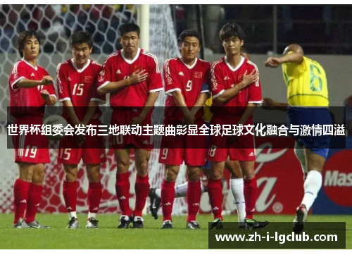 世界杯组委会发布三地联动主题曲彰显全球足球文化融合与激情四溢 世界杯组委会发布三地联动主题曲彰显全球足球文化融合与激情四溢