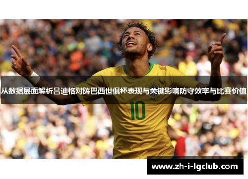 从数据层面解析吕迪格对阵巴西世俱杯表现与关键影响防守效率与比赛价值 从数据层面解析吕迪格对阵巴西世俱杯表现与关键影响防守效率与比赛价值