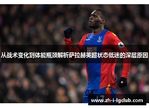 从战术变化到体能瓶颈解析萨拉赫英超状态低迷的深层原因