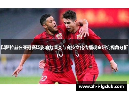 以萨拉赫在亚冠赛场影响力演变与竞技文化传播观察研究视角分析 以萨拉赫在亚冠赛场影响力演变与竞技文化传播观察研究视角分析