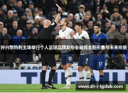孙兴慜热刺主场举行个人足球品牌发布会展现全新形象与未来愿景