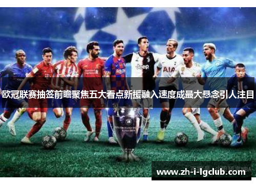 欧冠联赛抽签前瞻聚焦五大看点新援融入速度成最大悬念引人注目 欧冠联赛抽签前瞻聚焦五大看点新援融入速度成最大悬念引人注目