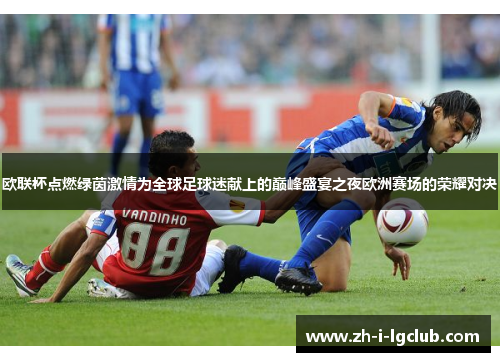欧联杯点燃绿茵激情为全球足球迷献上的巅峰盛宴之夜欧洲赛场的荣耀对决 欧联杯点燃绿茵激情为全球足球迷献上的巅峰盛宴之夜欧洲赛场的荣耀对决