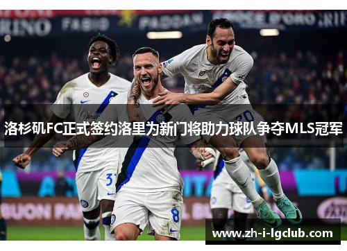 洛杉矶FC正式签约洛里为新门将助力球队争夺MLS冠军 洛杉矶FC正式签约洛里为新门将助力球队争夺MLS冠军