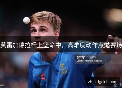 莫雷加德拉杆上篮命中,高难度动作点燃赛场 莫雷加德拉杆上篮命中,高难度动作点燃赛场