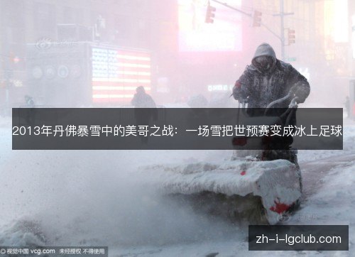 2013年丹佛暴雪中的美哥之战:一场雪把世预赛变成冰上足球 2013年丹佛暴雪中的美哥之战:一场雪把世预赛变成冰上足球