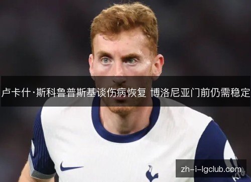 卢卡什·斯科鲁普斯基谈伤病恢复 博洛尼亚门前仍需稳定 卢卡什·斯科鲁普斯基谈伤病恢复 博洛尼亚门前仍需稳定